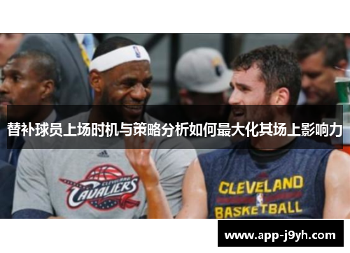 替补球员上场时机与策略分析如何最大化其场上影响力 替补球员上场时机与策略分析如何最大化其场上影响力