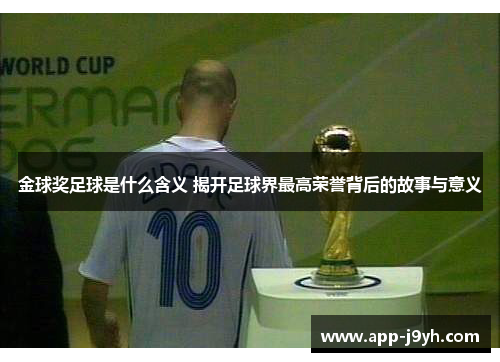金球奖足球是什么含义 揭开足球界最高荣誉背后的故事与意义 金球奖足球是什么含义 揭开足球界最高荣誉背后的故事与意义