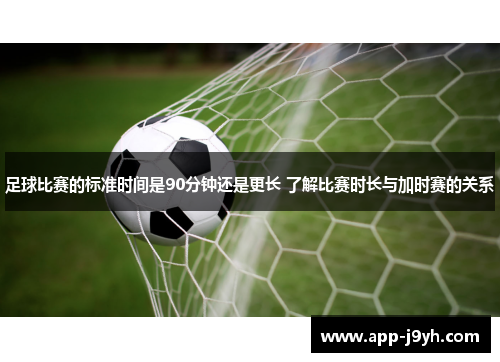 足球比赛的标准时间是90分钟还是更长 了解比赛时长与加时赛的关系
