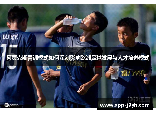 阿贾克斯青训模式如何深刻影响欧洲足球发展与人才培养模式 阿贾克斯青训模式如何深刻影响欧洲足球发展与人才培养模式