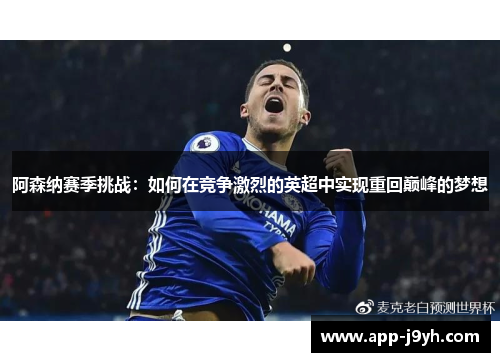阿森纳赛季挑战:如何在竞争激烈的英超中实现重回巅峰的梦想 阿森纳赛季挑战:如何在竞争激烈的英超中实现重回巅峰的梦想
