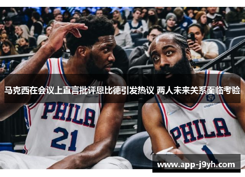 马克西在会议上直言批评恩比德引发热议 两人未来关系面临考验 马克西在会议上直言批评恩比德引发热议 两人未来关系面临考验