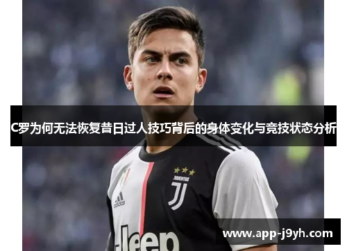 C罗为何无法恢复昔日过人技巧背后的身体变化与竞技状态分析