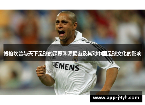 博格坎普与天下足球的深厚渊源揭密及其对中国足球文化的影响 博格坎普与天下足球的深厚渊源揭密及其对中国足球文化的影响