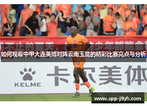 如何观看中甲大连英博对阵云南玉昆的精彩比赛亮点与分析 如何观看中甲大连英博对阵云南玉昆的精彩比赛亮点与分析