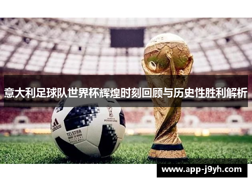 意大利足球队世界杯辉煌时刻回顾与历史性胜利解析 意大利足球队世界杯辉煌时刻回顾与历史性胜利解析