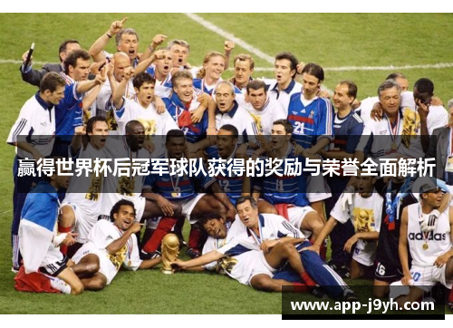 赢得世界杯后冠军球队获得的奖励与荣誉全面解析 赢得世界杯后冠军球队获得的奖励与荣誉全面解析