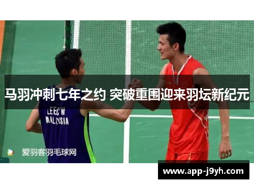 马羽冲刺七年之约 突破重围迎来羽坛新纪元 马羽冲刺七年之约 突破重围迎来羽坛新纪元