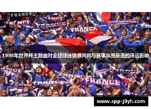 1998年世界杯主题曲对全球球迷情感共鸣与赛事氛围营造的深远影响