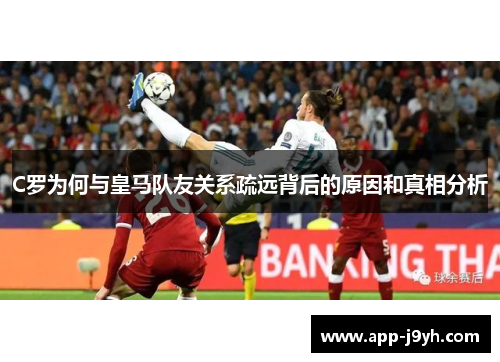 C罗为何与皇马队友关系疏远背后的原因和真相分析 C罗为何与皇马队友关系疏远背后的原因和真相分析