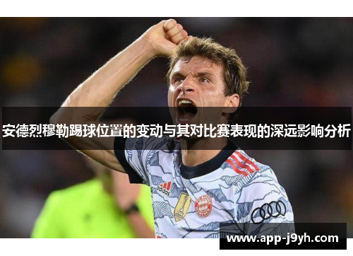 安德烈穆勒踢球位置的变动与其对比赛表现的深远影响分析 安德烈穆勒踢球位置的变动与其对比赛表现的深远影响分析