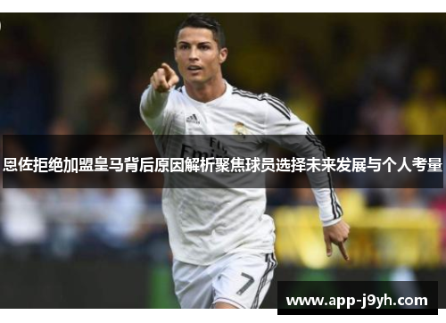 恩佐拒绝加盟皇马背后原因解析聚焦球员选择未来发展与个人考量 恩佐拒绝加盟皇马背后原因解析聚焦球员选择未来发展与个人考量