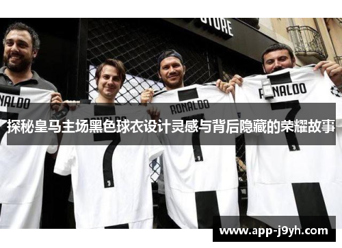 探秘皇马主场黑色球衣设计灵感与背后隐藏的荣耀故事