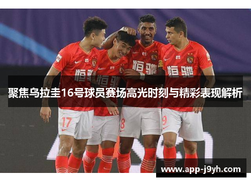 聚焦乌拉圭16号球员赛场高光时刻与精彩表现解析 聚焦乌拉圭16号球员赛场高光时刻与精彩表现解析