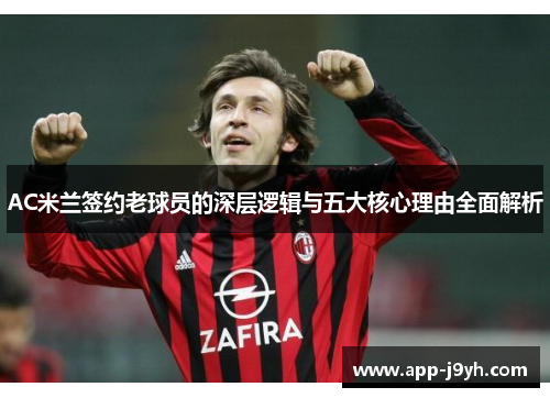 AC米兰签约老球员的深层逻辑与五大核心理由全面解析