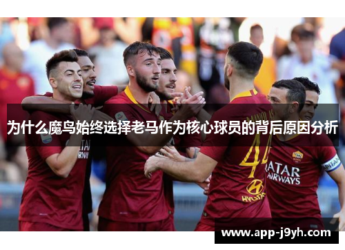 为什么魔鸟始终选择老马作为核心球员的背后原因分析 为什么魔鸟始终选择老马作为核心球员的背后原因分析