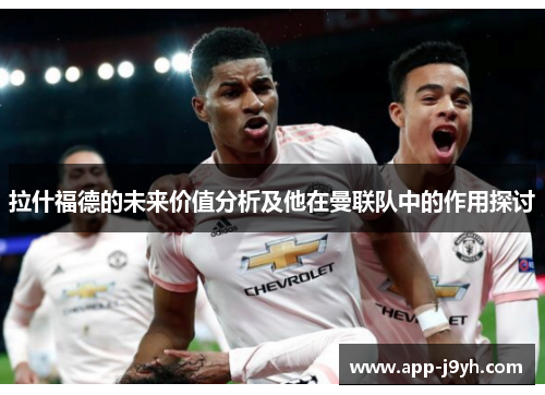 拉什福德的未来价值分析及他在曼联队中的作用探讨