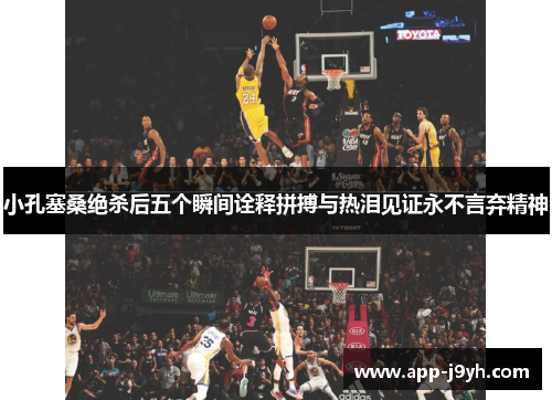 小孔塞桑绝杀后五个瞬间诠释拼搏与热泪见证永不言弃精神 小孔塞桑绝杀后五个瞬间诠释拼搏与热泪见证永不言弃精神