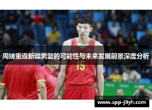 周琦重返新疆男篮的可能性与未来发展前景深度分析 周琦重返新疆男篮的可能性与未来发展前景深度分析