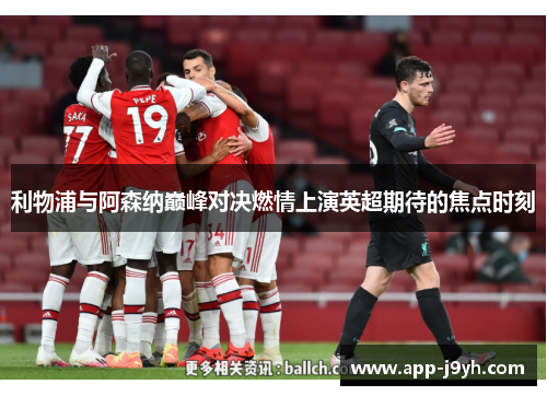 利物浦与阿森纳巅峰对决燃情上演英超期待的焦点时刻