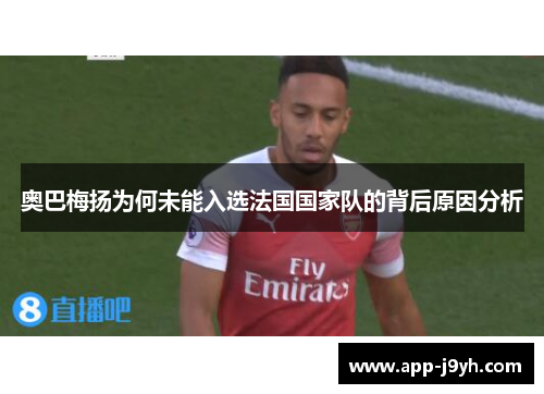 奥巴梅扬为何未能入选法国国家队的背后原因分析 奥巴梅扬为何未能入选法国国家队的背后原因分析