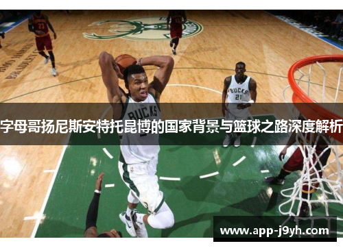 字母哥扬尼斯安特托昆博的国家背景与篮球之路深度解析 字母哥扬尼斯安特托昆博的国家背景与篮球之路深度解析