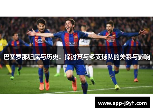 巴塞罗那归属与历史:探讨其与多支球队的关系与影响 巴塞罗那归属与历史:探讨其与多支球队的关系与影响