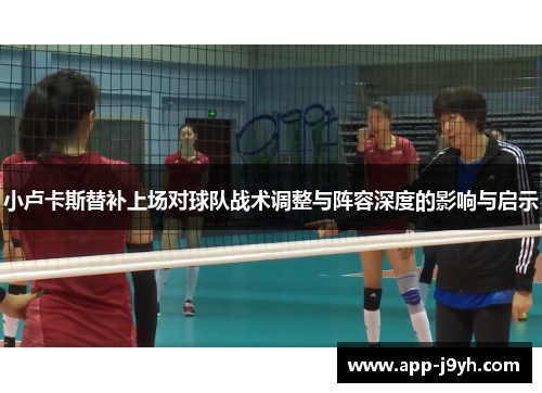 小卢卡斯替补上场对球队战术调整与阵容深度的影响与启示 小卢卡斯替补上场对球队战术调整与阵容深度的影响与启示