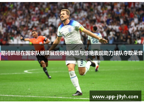 期待凯恩在国家队继续展现领袖风范与惊艳表现助力球队夺取荣誉 期待凯恩在国家队继续展现领袖风范与惊艳表现助力球队夺取荣誉