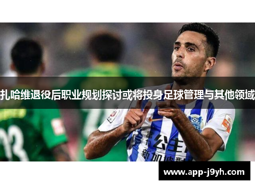 扎哈维退役后职业规划探讨或将投身足球管理与其他领域 扎哈维退役后职业规划探讨或将投身足球管理与其他领域