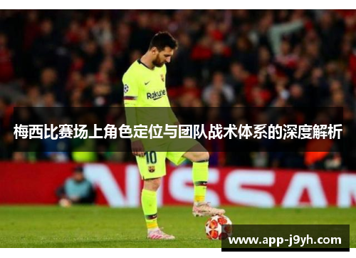 梅西比赛场上角色定位与团队战术体系的深度解析 梅西比赛场上角色定位与团队战术体系的深度解析