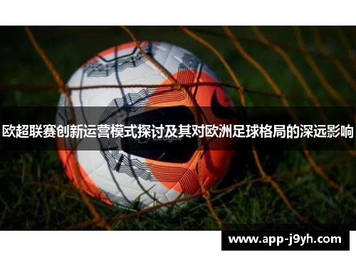 欧超联赛创新运营模式探讨及其对欧洲足球格局的深远影响 欧超联赛创新运营模式探讨及其对欧洲足球格局的深远影响