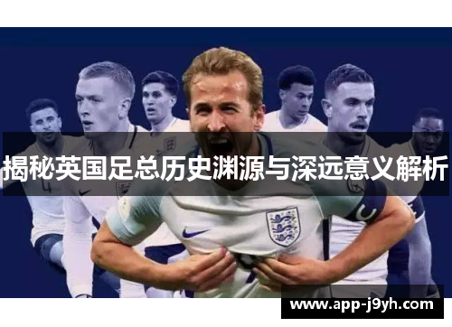 揭秘英国足总历史渊源与深远意义解析 揭秘英国足总历史渊源与深远意义解析