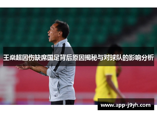 王燊超因伤缺席国足背后原因揭秘与对球队的影响分析 王燊超因伤缺席国足背后原因揭秘与对球队的影响分析