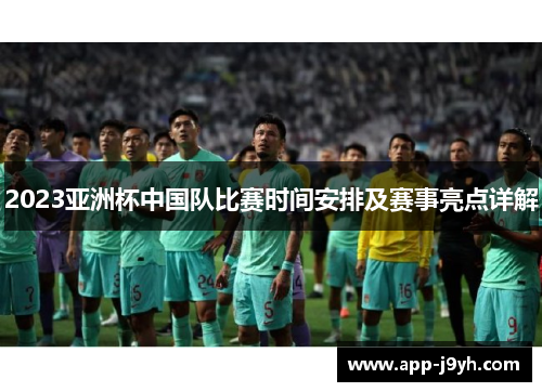 2023亚洲杯中国队比赛时间安排及赛事亮点详解 2023亚洲杯中国队比赛时间安排及赛事亮点详解